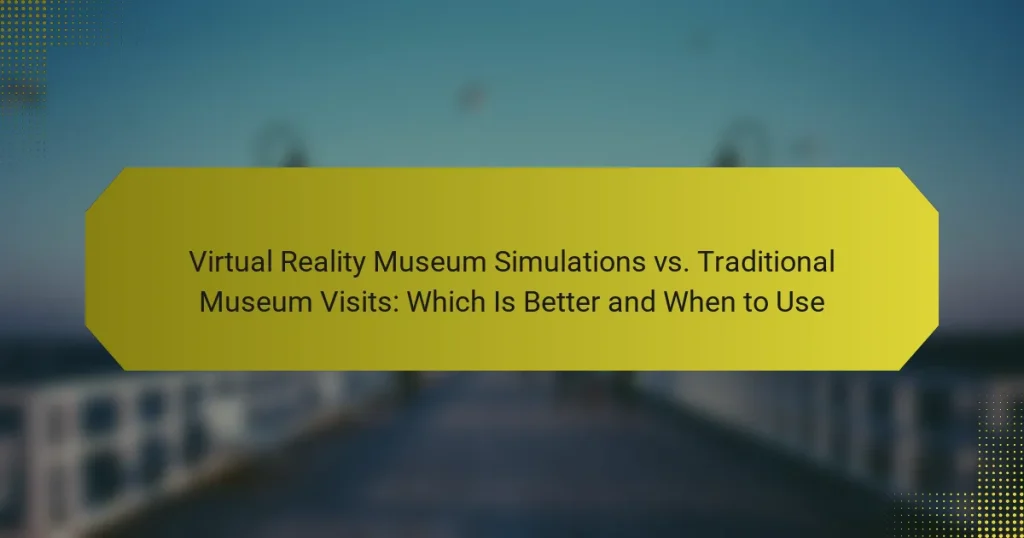 Virtual Reality Museum Simulations vs. Traditional Museum Visits: Which Is Better and When to Use