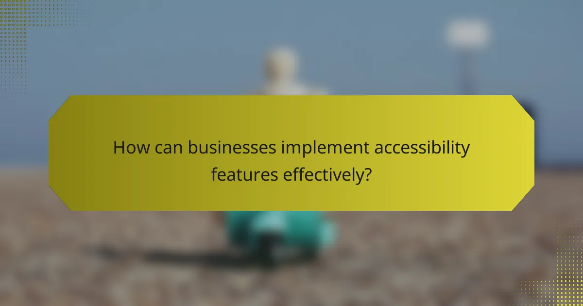 How can businesses implement accessibility features effectively?