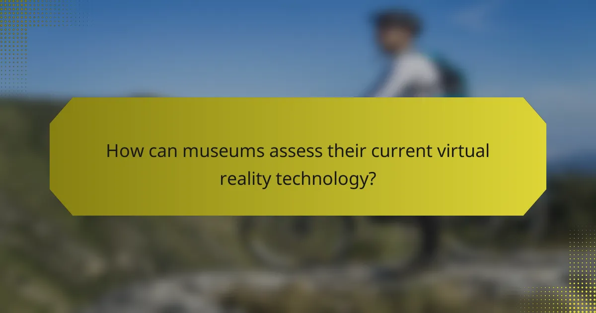 How can museums assess their current virtual reality technology?