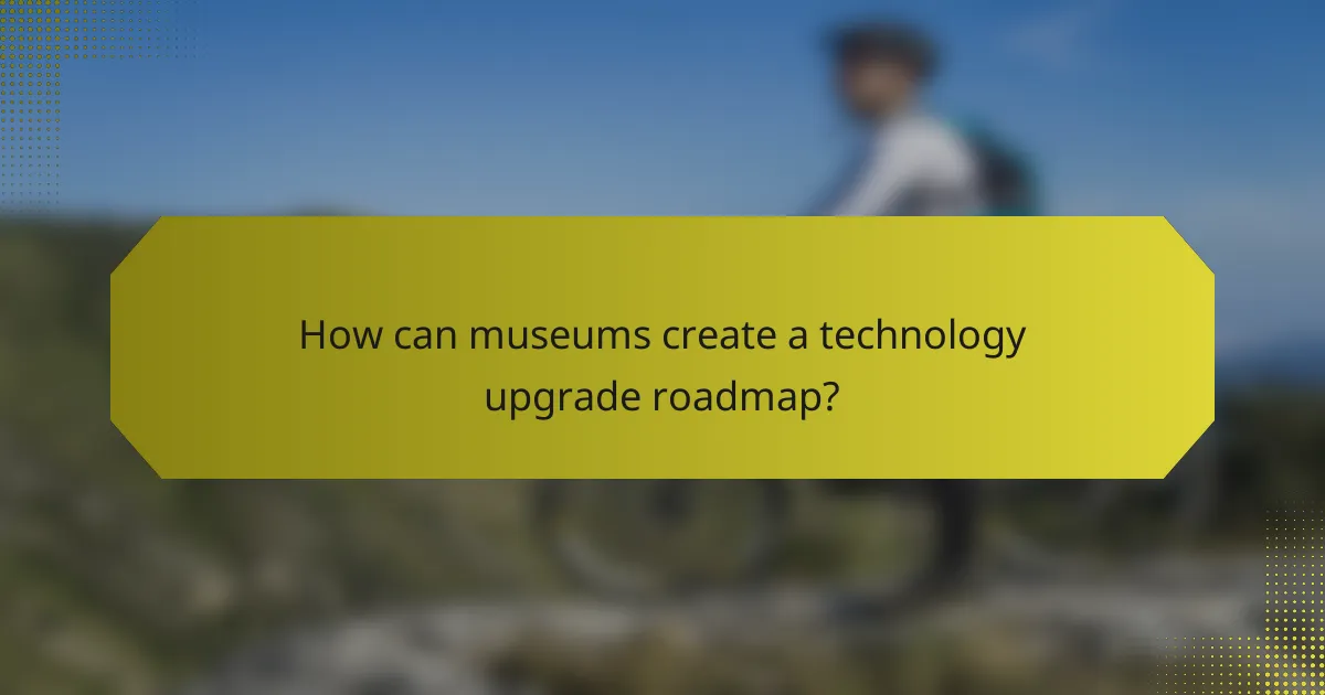 How can museums create a technology upgrade roadmap?