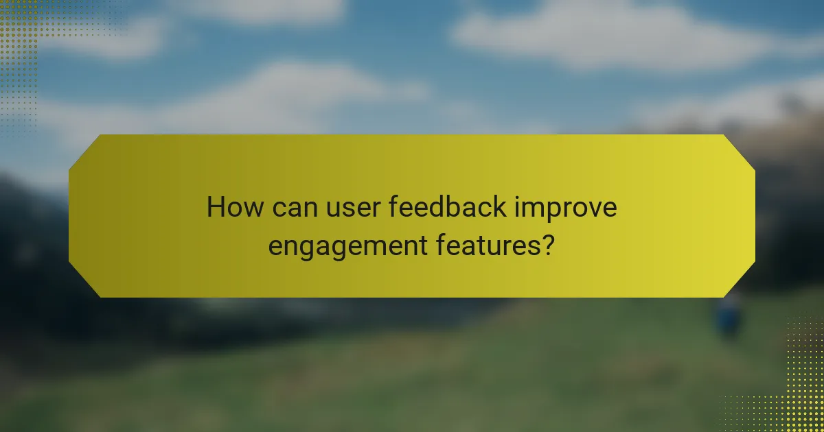How can user feedback improve engagement features?