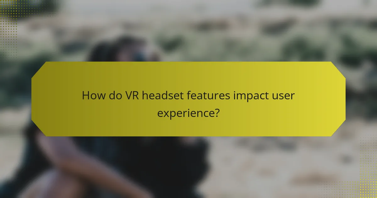 How do VR headset features impact user experience?