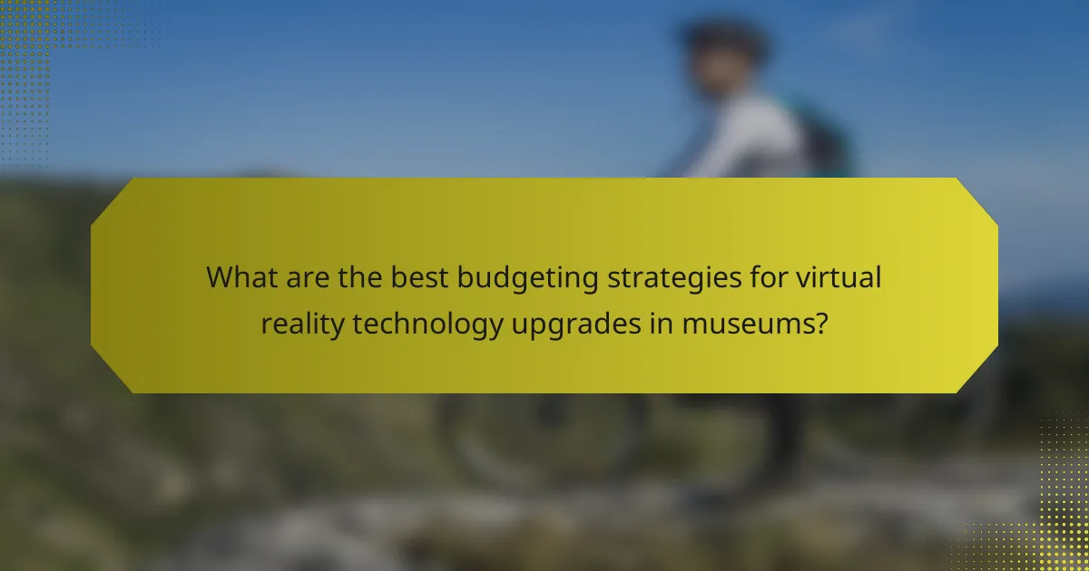 What are the best budgeting strategies for virtual reality technology upgrades in museums?