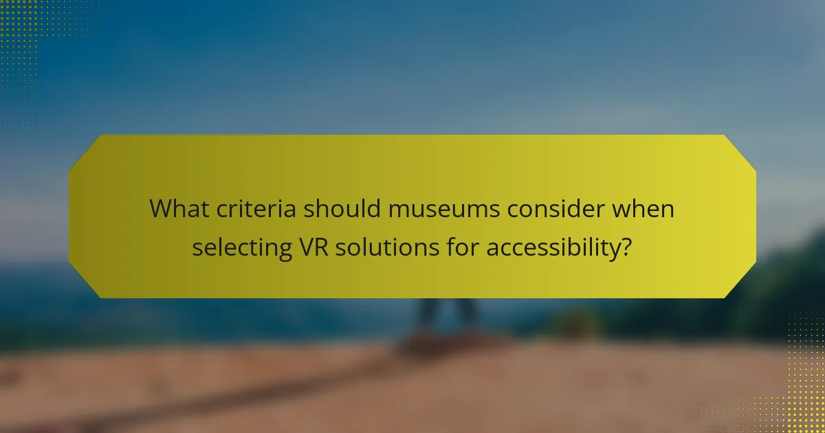 What criteria should museums consider when selecting VR solutions for accessibility?